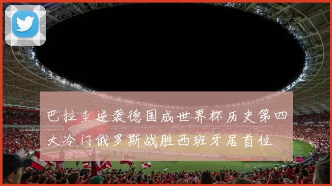 巴拉圭逆袭德国成世界杯历史第四大冷门俄罗斯战胜西班牙居首位
