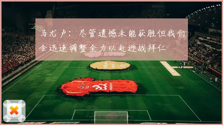 马尤卢：尽管遗憾未能获胜但我们会迅速调整全力以赴迎战拜仁