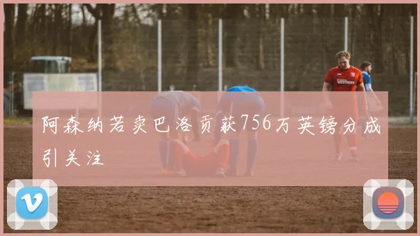 阿森纳若卖巴洛贡获756万英镑分成引关注