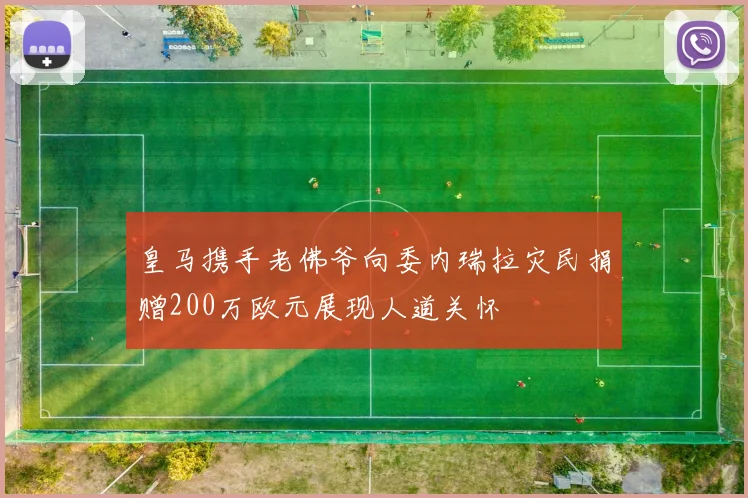 皇马携手老佛爷向委内瑞拉灾民捐赠200万欧元展现人道关怀