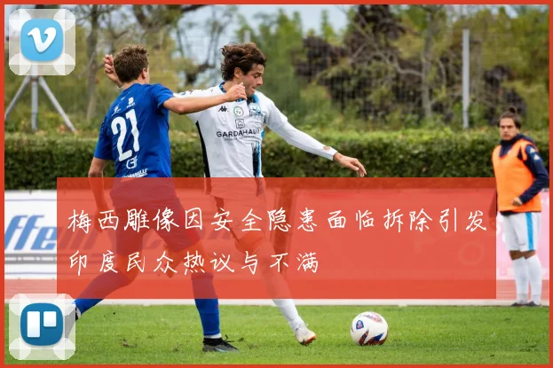 梅西雕像因安全隐患面临拆除引发印度民众热议与不满