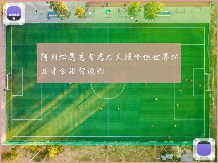 阿利松愿意考虑尤文报价但世界杯后才会进行谈判