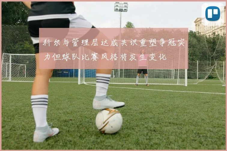 科尔与管理层达成共识重塑争冠实力但球队比赛风格将发生变化
