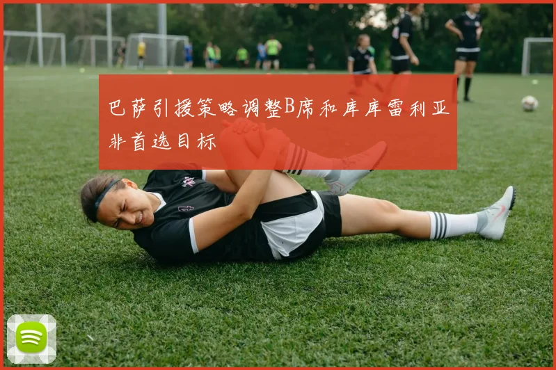 巴萨引援策略调整B席和库库雷利亚非首选目标