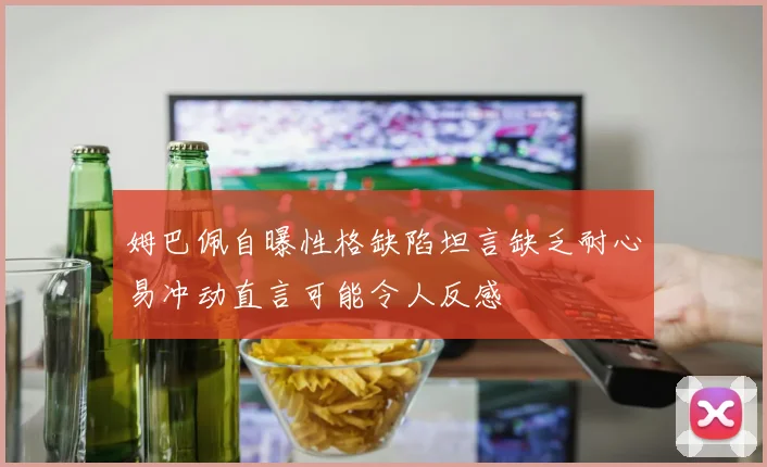 姆巴佩自曝性格缺陷坦言缺乏耐心易冲动直言可能令人反感